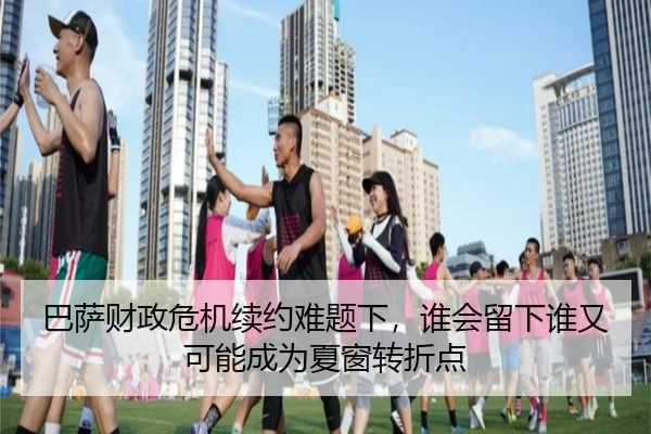 巴萨财政危机续约难题下，谁会留下谁又可能成为夏窗转折点